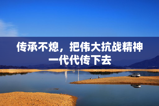传承不熄，把伟大抗战精神一代代传下去
