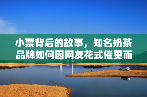 小票背后的故事，知名奶茶品牌如何因网友花式催更而火遍全网