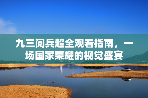 九三阅兵超全观看指南，一场国家荣耀的视觉盛宴