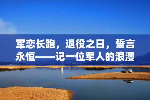 军恋长跑，退役之日，誓言永恒——记一位军人的浪漫求婚