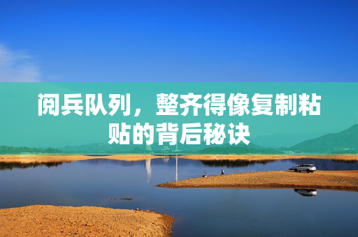 阅兵队列，整齐得像复制粘贴的背后秘诀