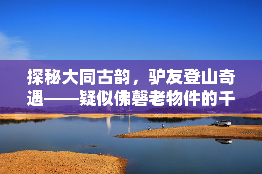 探秘大同古韵，驴友登山奇遇——疑似佛磬老物件的千年之谜
