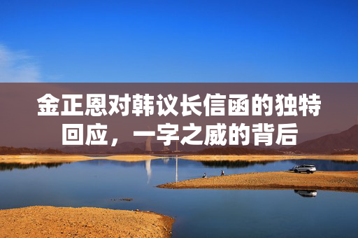 金正恩对韩议长信函的独特回应，一字之威的背后