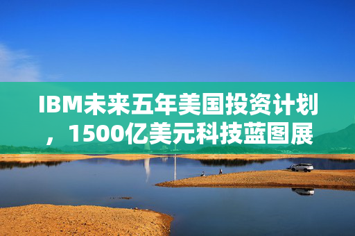 IBM未来五年美国投资计划，1500亿美元科技蓝图展望