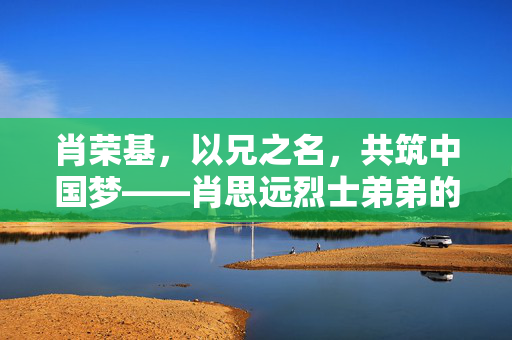 肖荣基，以兄之名，共筑中国梦——肖思远烈士弟弟的阅兵之旅