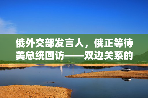 俄外交部发言人，俄正等待美总统回访——双边关系的转折点与未来展望