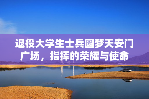 退役大学生士兵圆梦天安门广场，指挥的荣耀与使命