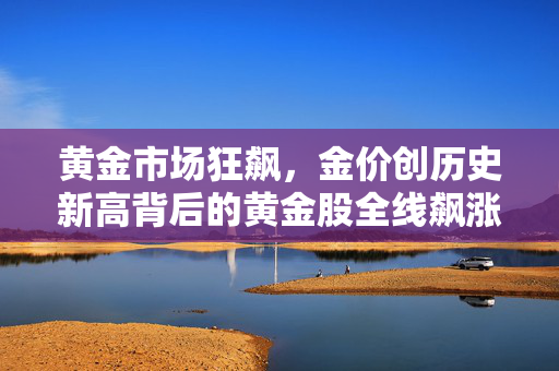 黄金市场狂飙，金价创历史新高背后的黄金股全线飙涨现象解析