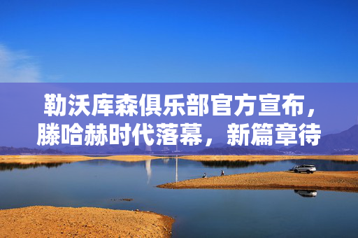 勒沃库森俱乐部官方宣布，滕哈赫时代落幕，新篇章待启