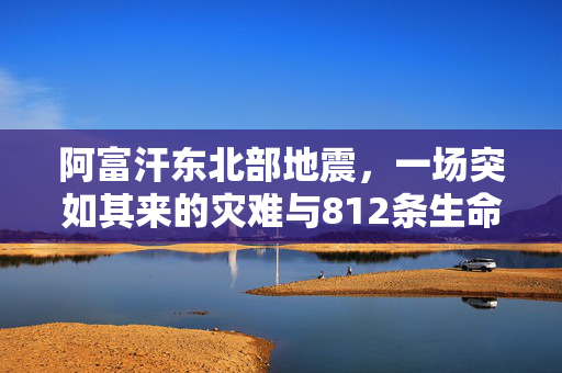 阿富汗东北部地震，一场突如其来的灾难与812条生命的消逝