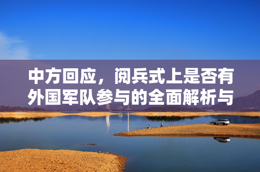 中方回应，阅兵式上是否有外国军队参与的全面解析与透明度考量