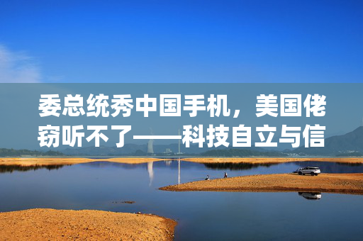 委总统秀中国手机，美国佬窃听不了——科技自立与信息安全的新篇章