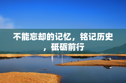 不能忘却的记忆，铭记历史，砥砺前行