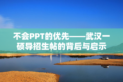 不会PPT的优先——武汉一硕导招生帖的背后与启示