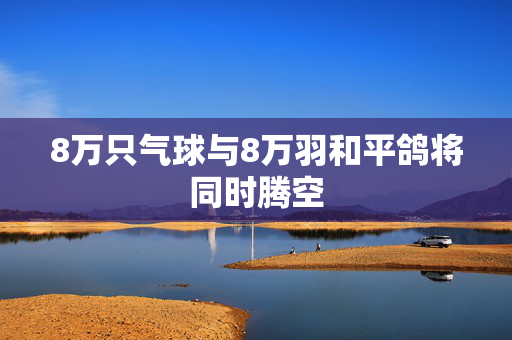 8万只气球与8万羽和平鸽将同时腾空