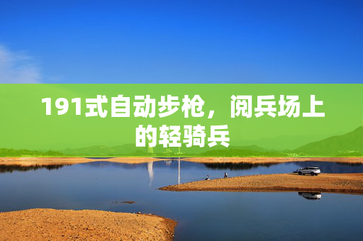191式自动步枪，阅兵场上的轻骑兵