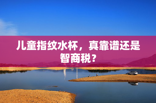 儿童指纹水杯，真靠谱还是智商税？