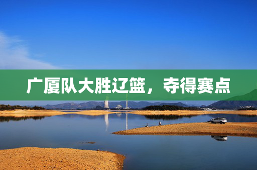 广厦队大胜辽篮，夺得赛点