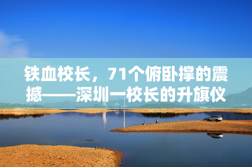铁血校长，71个俯卧撑的震撼——深圳一校长的升旗仪式新风尚
