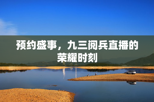 预约盛事，九三阅兵直播的荣耀时刻