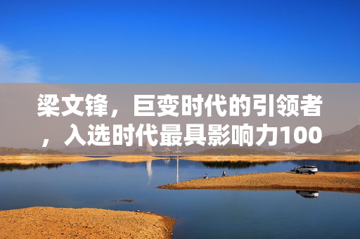 梁文锋，巨变时代的引领者，入选时代最具影响力100人