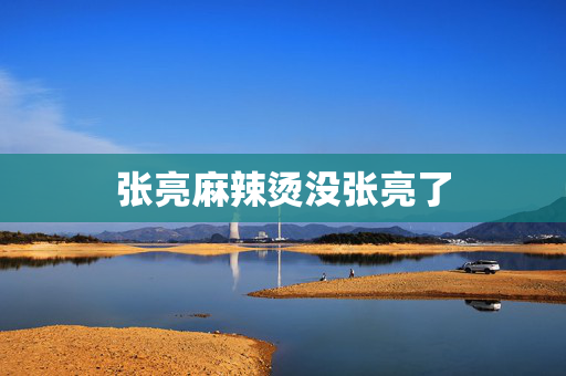 张亮麻辣烫没张亮了