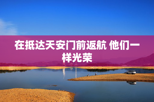在抵达天安门前返航 他们一样光荣