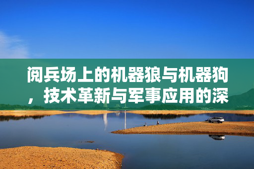 阅兵场上的机器狼与机器狗，技术革新与军事应用的深度解析