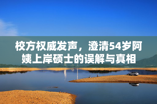 校方权威发声，澄清54岁阿姨上岸硕士的误解与真相