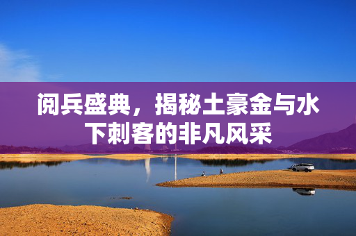 阅兵盛典，揭秘土豪金与水下刺客的非凡风采