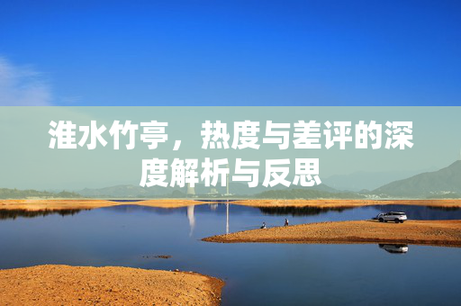 淮水竹亭，热度与差评的深度解析与反思