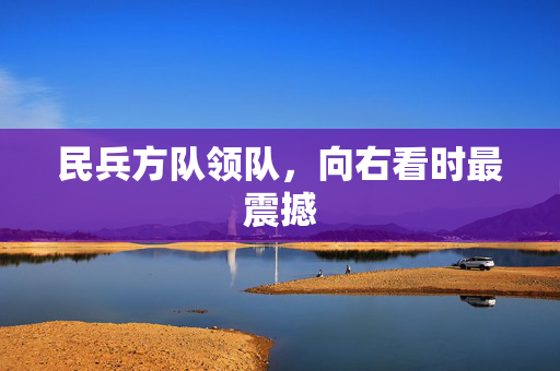 民兵方队领队，向右看时最震撼