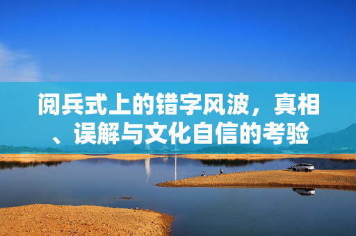阅兵式上的错字风波，真相、误解与文化自信的考验
