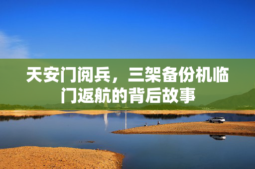 天安门阅兵，三架备份机临门返航的背后故事