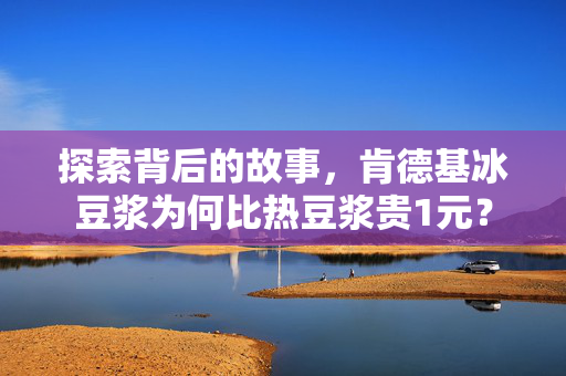 探索背后的故事，肯德基冰豆浆为何比热豆浆贵1元？