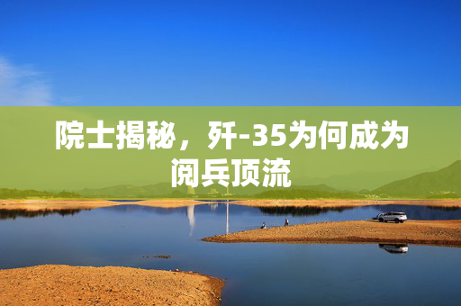 院士揭秘，歼-35为何成为阅兵顶流