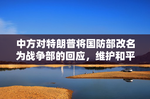 中方对特朗普将国防部改名为战争部的回应，维护和平与合作的坚定立场