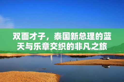 双面才子，泰国新总理的蓝天与乐章交织的非凡之旅