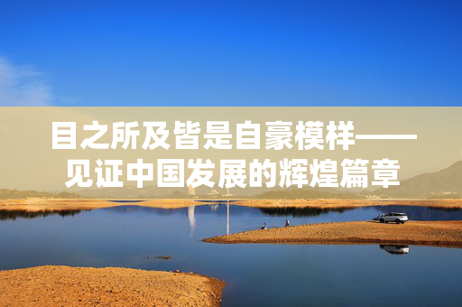 目之所及皆是自豪模样——见证中国发展的辉煌篇章