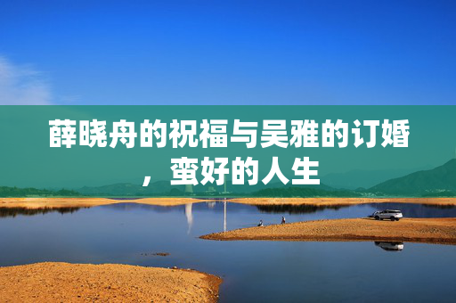 薛晓舟的祝福与吴雅的订婚，蛮好的人生