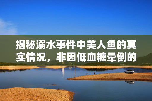 揭秘溺水事件中美人鱼的真实情况，非因低血糖晕倒的真相