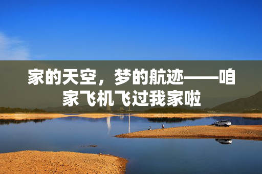 家的天空，梦的航迹——咱家飞机飞过我家啦