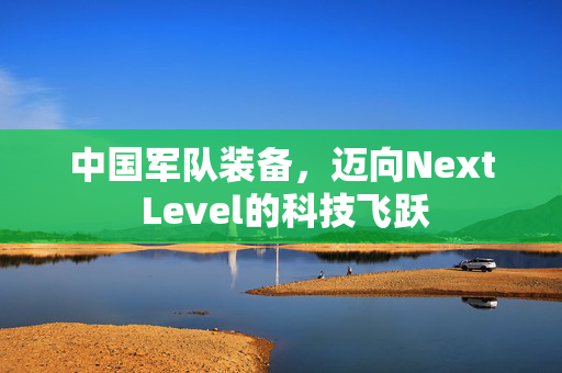 中国军队装备，迈向Next Level的科技飞跃