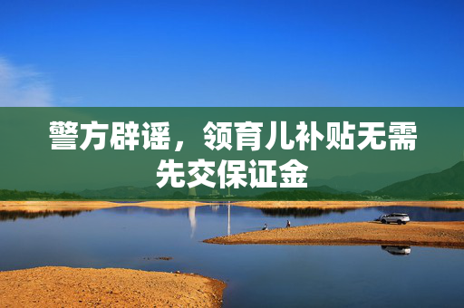 警方辟谣，领育儿补贴无需先交保证金