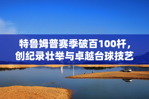 特鲁姆普赛季破百100杆，创纪录壮举与卓越台球技艺的展现