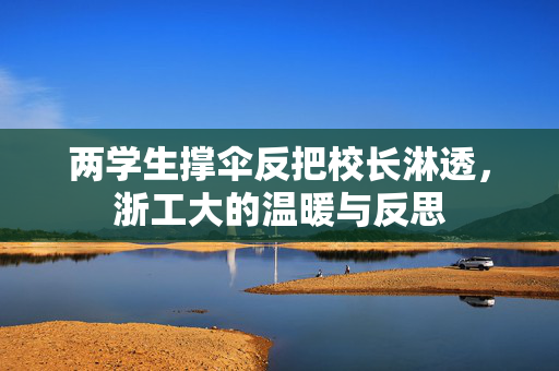 两学生撑伞反把校长淋透，浙工大的温暖与反思