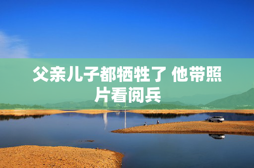 父亲儿子都牺牲了 他带照片看阅兵