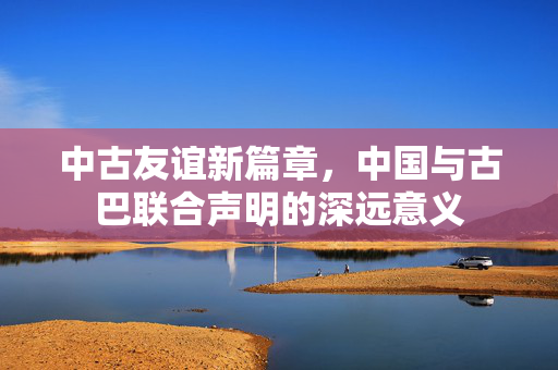 中古友谊新篇章，中国与古巴联合声明的深远意义