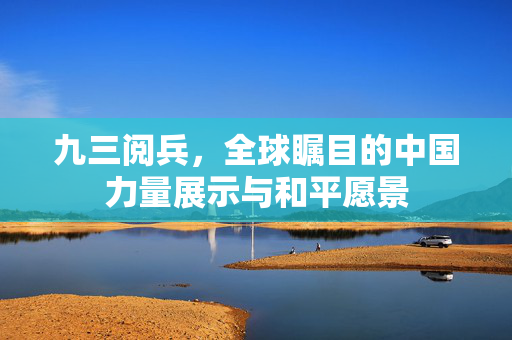 九三阅兵，全球瞩目的中国力量展示与和平愿景