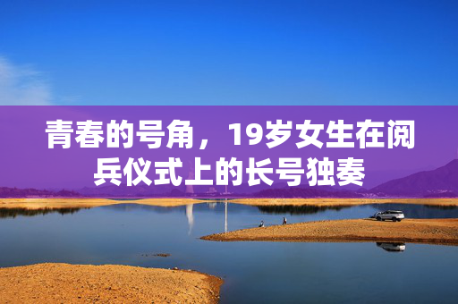 青春的号角，19岁女生在阅兵仪式上的长号独奏